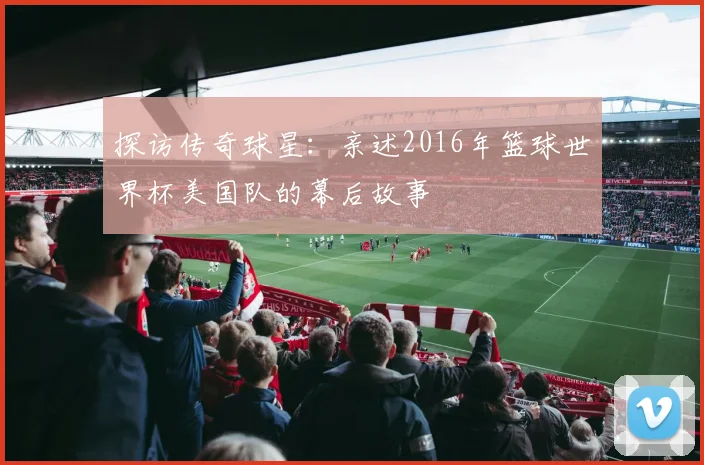 探访传奇球星：亲述2016年篮球世界杯美国队的幕后故事