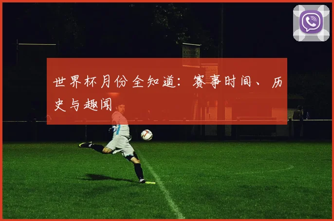 世界杯月份全知道：赛事时间、历史与趣闻