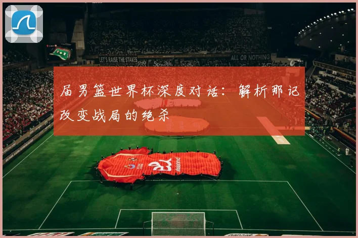 届男篮世界杯深度对话：解析那记改变战局的绝杀