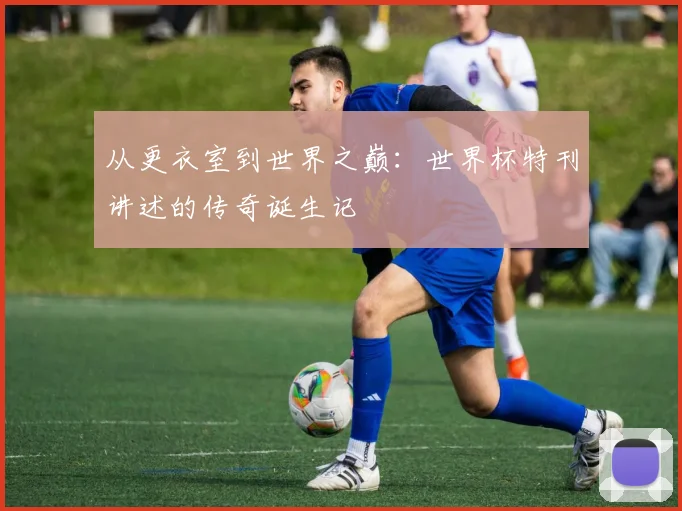 从更衣室到世界之巅：世界杯特刊讲述的传奇诞生记