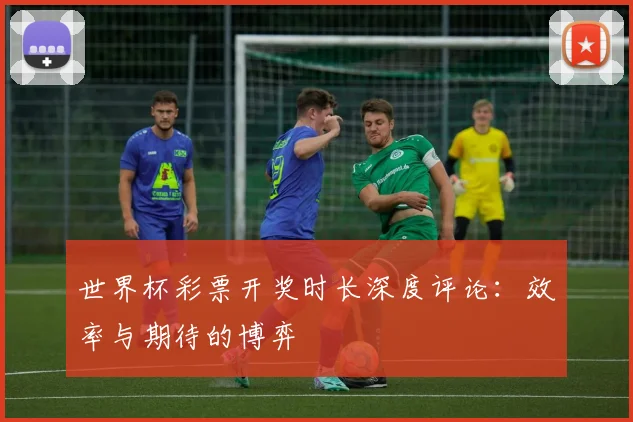 世界杯彩票开奖时长深度评论：效率与期待的博弈