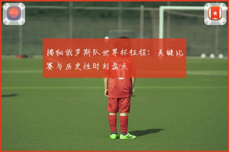 揭秘俄罗斯队世界杯征程：关键比赛与历史性时刻盘点