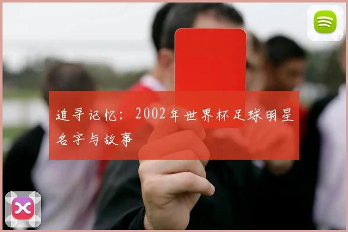 追寻记忆：2002年世界杯足球明星名字与故事
