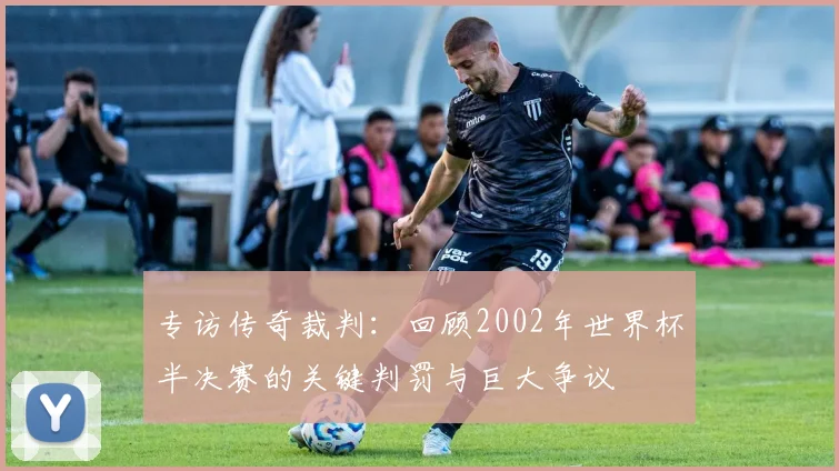专访传奇裁判：回顾2002年世界杯半决赛的关键判罚与巨大争议