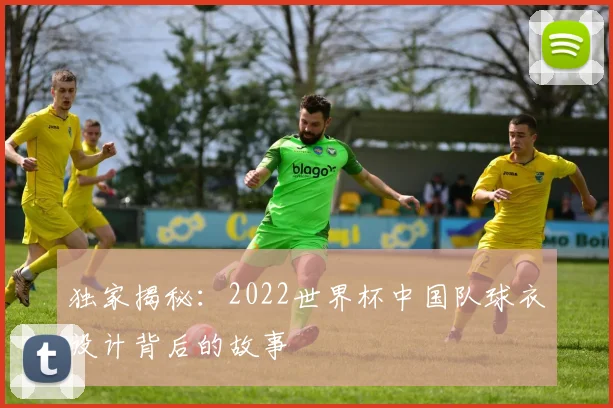 独家揭秘：2022世界杯中国队球衣设计背后的故事