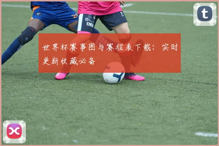 世界杯赛事图与赛程表下载：实时更新收藏必备