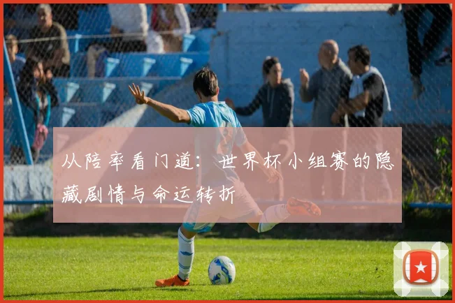 从陪率看门道：世界杯小组赛的隐藏剧情与命运转折