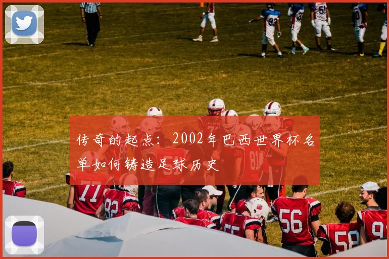 传奇的起点：2002年巴西世界杯名单如何铸造足球历史