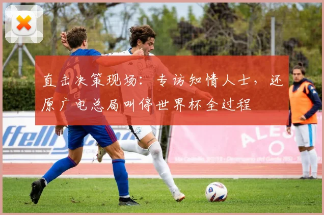 直击决策现场：专访知情人士，还原广电总局叫停世界杯全过程