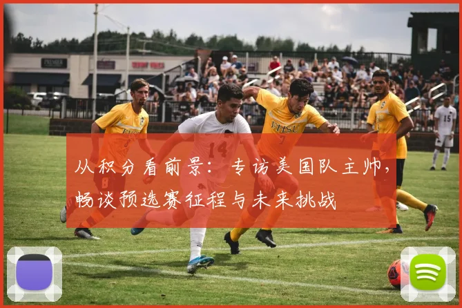 从积分看前景：专访美国队主帅，畅谈预选赛征程与未来挑战