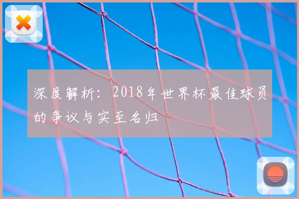 深度解析：2018年世界杯最佳球员的争议与实至名归