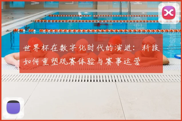世界杯在数字化时代的演进：科技如何重塑观赛体验与赛事运营