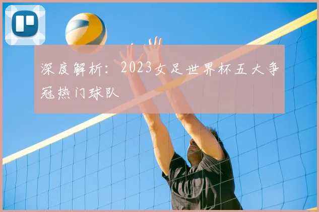 深度解析：2023女足世界杯五大争冠热门球队