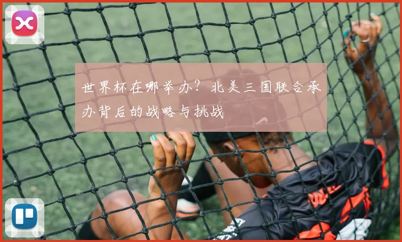 世界杯在哪举办？北美三国联合承办背后的战略与挑战