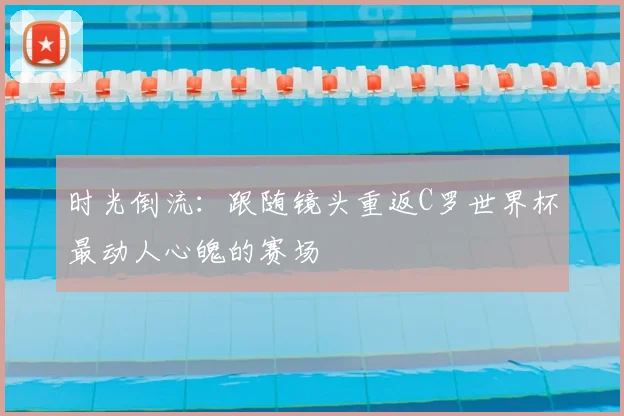 时光倒流：跟随镜头重返C罗世界杯最动人心魄的赛场