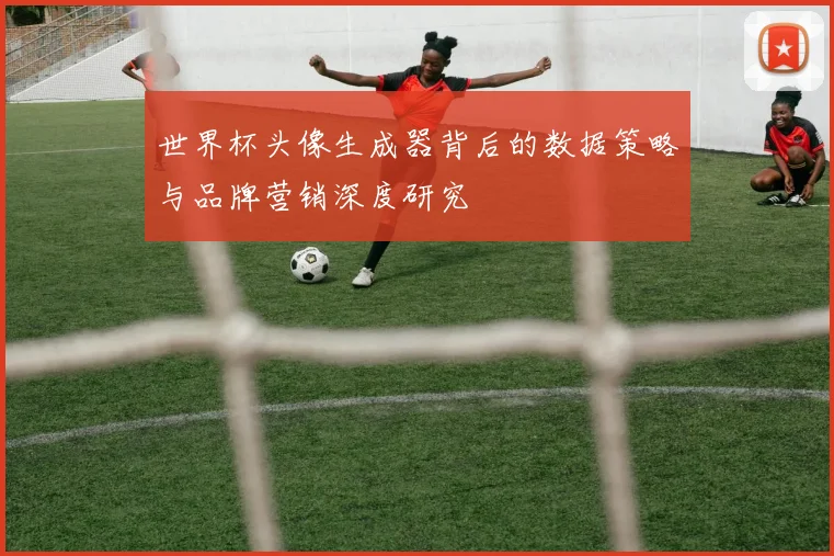 世界杯头像生成器背后的数据策略与品牌营销深度研究