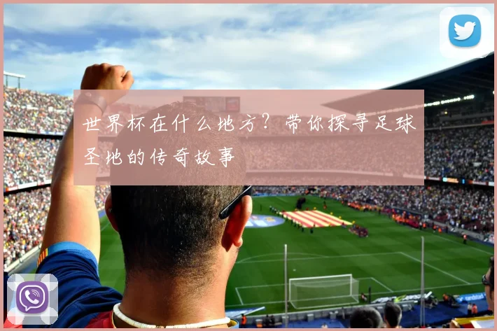 世界杯在什么地方？带你探寻足球圣地的传奇故事
