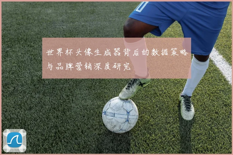 世界杯头像生成器背后的数据策略与品牌营销深度研究