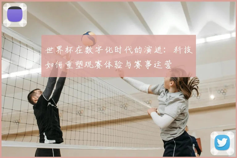 世界杯在数字化时代的演进：科技如何重塑观赛体验与赛事运营