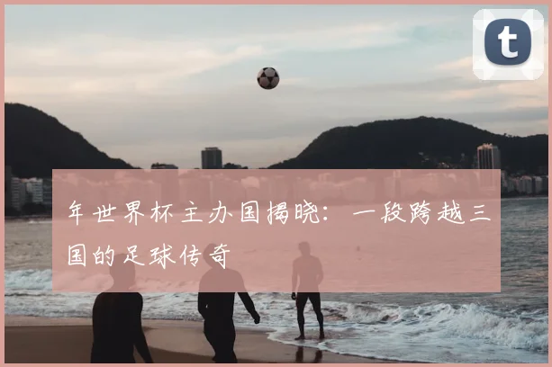 年世界杯主办国揭晓：一段跨越三国的足球传奇