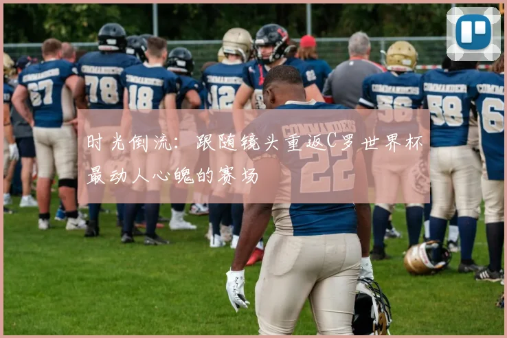 时光倒流:跟随镜头重返C罗世界杯最动人心魄的赛场