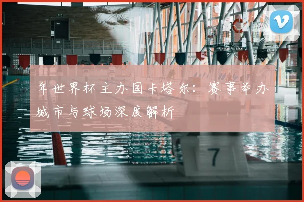年世界杯主办国卡塔尔：赛事举办城市与球场深度解析