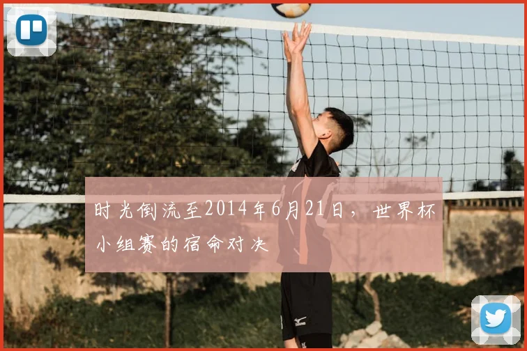时光倒流至2014年6月21日，世界杯小组赛的宿命对决