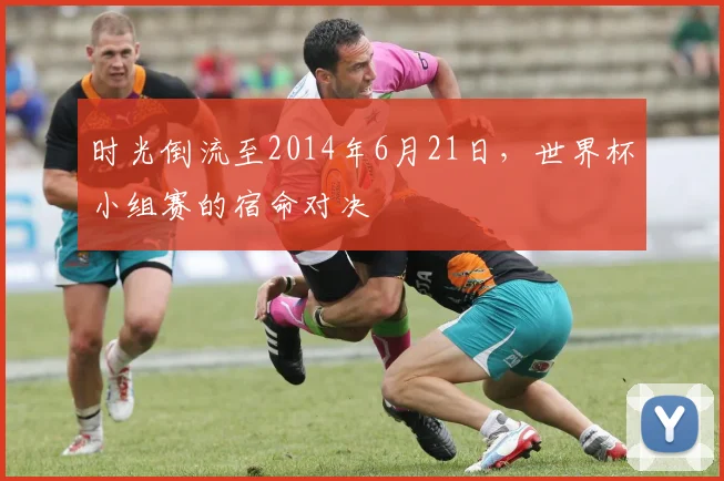 时光倒流至2014年6月21日,世界杯小组赛的宿命对决