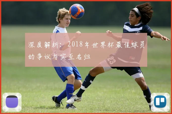 深度解析：2018年世界杯最佳球员的争议与实至名归