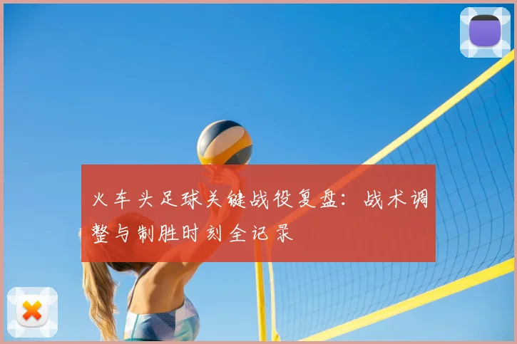 火车头足球关键战役复盘：战术调整与制胜时刻全记录