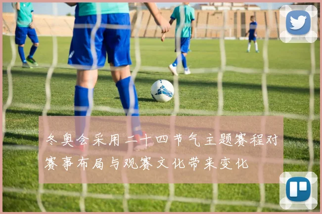 冬奥会采用二十四节气主题赛程对赛事布局与观赛文化带来变化