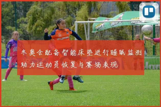 冬奥会配备智能床垫进行睡眠监测助力运动员恢复与赛场表现