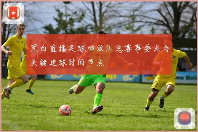 黑白直播足球回放汇总赛事要点与关键进球时间节点