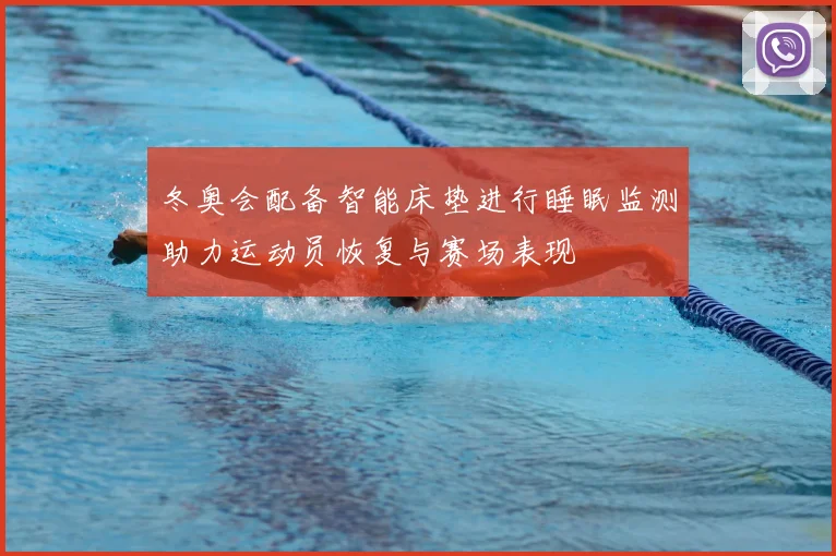 冬奥会配备智能床垫进行睡眠监测助力运动员恢复与赛场表现