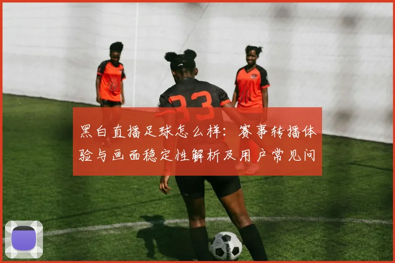 黑白直播足球怎么样：赛事转播体验与画面稳定性解析及用户常见问题影响