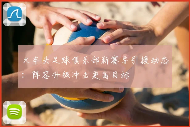 火车头足球俱乐部新赛季引援动态：阵容升级冲击更高目标