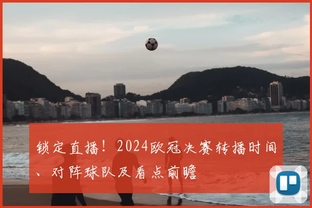 锁定直播！2024欧冠决赛转播时间、对阵球队及看点前瞻