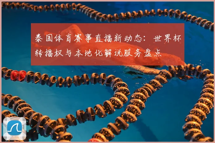 泰国体育赛事直播新动态：世界杯转播权与本地化解说服务盘点