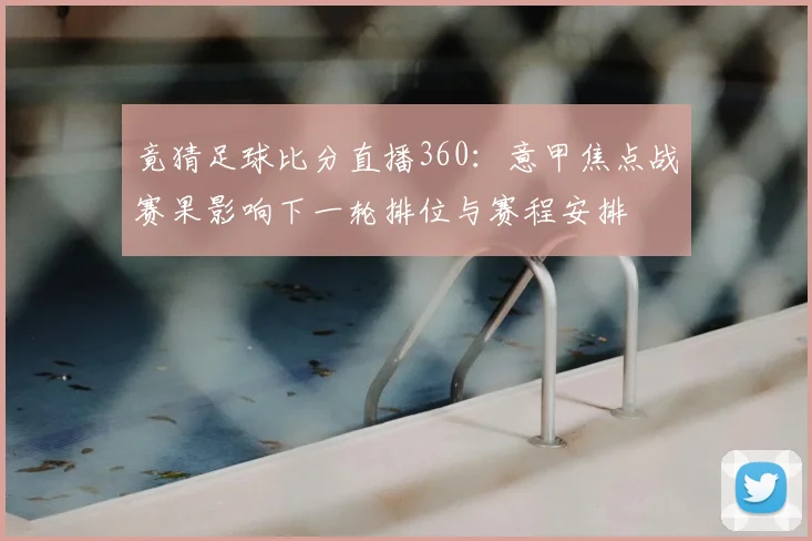 竟猜足球比分直播360：意甲焦点战赛果影响下一轮排位与赛程安排