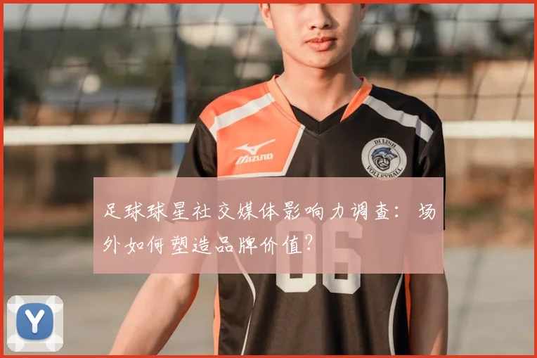 足球球星社交媒体影响力调查：场外如何塑造品牌价值？