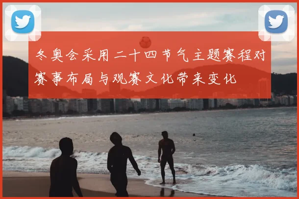 冬奥会采用二十四节气主题赛程对赛事布局与观赛文化带来变化